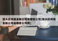 恒大区块链金融公司有哪些公司[恒大区块链金融公司有哪些公司啊]