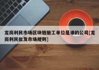 龙岗利民市场区块链施工单位是谁的公司[龙岗利民批发市场规则]