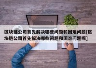 区块链公司首先解决哪些问题和困难问题[区块链公司首先解决哪些问题和困难问题呢]