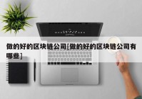 做的好的区块链公司[做的好的区块链公司有哪些]