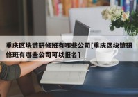 重庆区块链研修班有哪些公司[重庆区块链研修班有哪些公司可以报名]