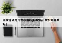 区块链公司开发靠谱吗[区块链开发公司哪家好]