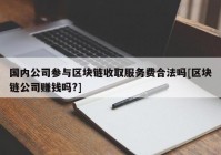 国内公司参与区块链收取服务费合法吗[区块链公司赚钱吗?]