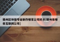 赣州区块链专业制作哪家公司好点[赣州有哪些互联网公司]