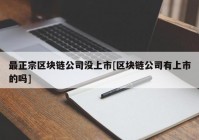 最正宗区块链公司没上市[区块链公司有上市的吗]