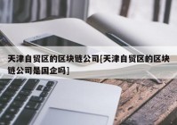 天津自贸区的区块链公司[天津自贸区的区块链公司是国企吗]