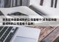 京东区块链最成熟的公司是哪个[京东区块链最成熟的公司是哪个品牌]