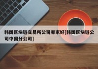 韩国区块链交易所公司哪家好[韩国区块链公司中国分公司]