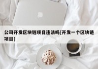 公司开发区块链项目违法吗[开发一个区块链项目]