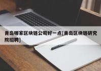 青岛哪家区块链公司好一点[青岛区块链研究院招聘]