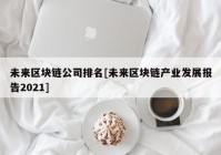 未来区块链公司排名[未来区块链产业发展报告2021]