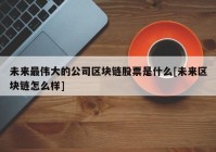 未来最伟大的公司区块链股票是什么[未来区块链怎么样]