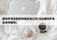 廊坊开发定制区块链实体公司[河北廊坊开发区有传销吗]