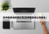 区块链游戏杭州公司[区块链游戏公司排名]